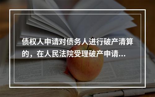 债权人申请对债务人进行破产清算的，在人民法院受理破产申请后、