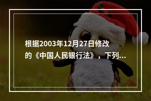 根据2003年12月27日修改的《中国人民银行法》，下列属于