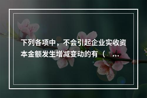 下列各项中，不会引起企业实收资本金额发生增减变动的有（　　）