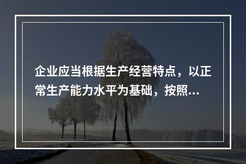 企业应当根据生产经营特点，以正常生产能力水平为基础，按照资源