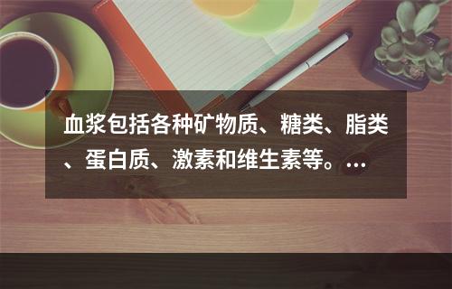 血浆包括各种矿物质、糖类、脂类、蛋白质、激素和维生素等。在上