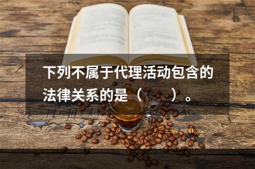 下列不属于代理活动包含的法律关系的是（　　）。