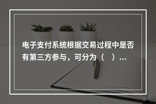 电子支付系统根据交易过程中是否有第三方参与，可分为（　）。