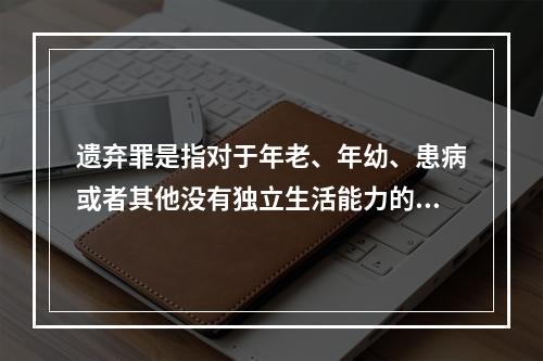 遗弃罪是指对于年老、年幼、患病或者其他没有独立生活能力的人，