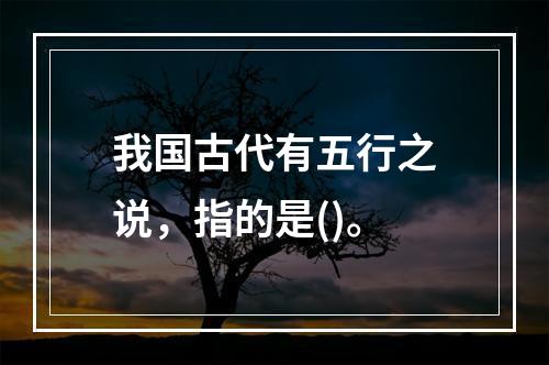 我国古代有五行之说，指的是()。