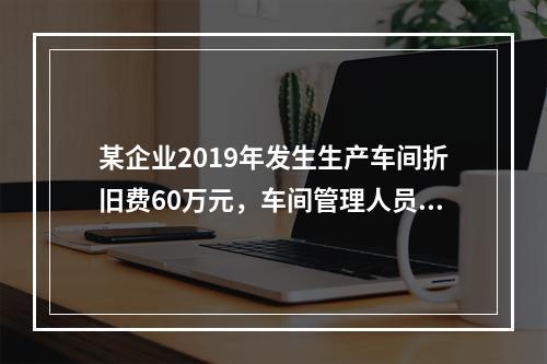 某企业2019年发生生产车间折旧费60万元，车间管理人员工资