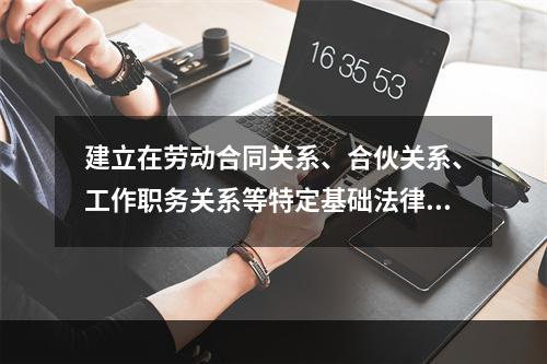 建立在劳动合同关系、合伙关系、工作职务关系等特定基础法律关系