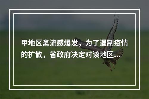 甲地区禽流感爆发，为了遏制疫情的扩散，省政府决定对该地区的禽