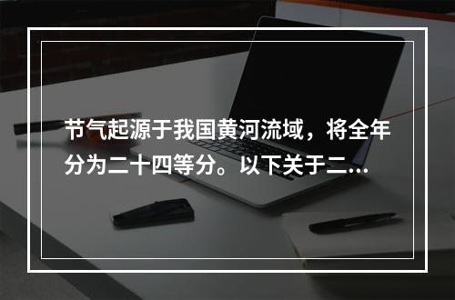 节气起源于我国黄河流域，将全年分为二十四等分。以下关于二十四