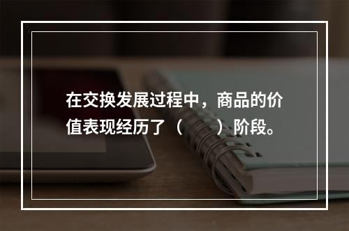 在交换发展过程中，商品的价值表现经历了（　　）阶段。