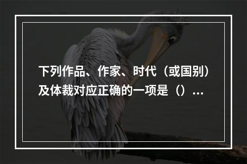 下列作品、作家、时代（或国别）及体裁对应正确的一项是（）。