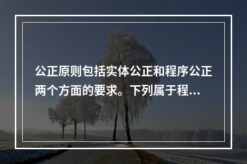 公正原则包括实体公正和程序公正两个方面的要求。下列属于程序公