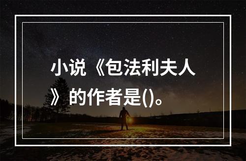 小说《包法利夫人》的作者是()。