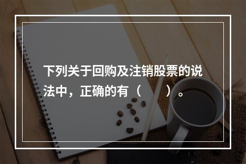 下列关于回购及注销股票的说法中，正确的有（　　）。