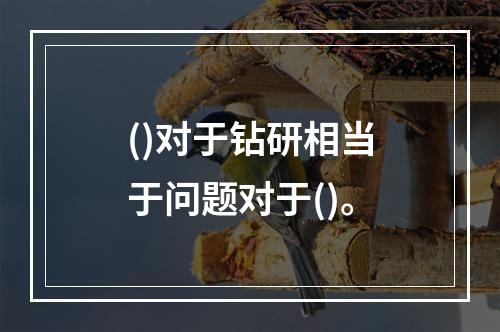 ()对于钻研相当于问题对于()。