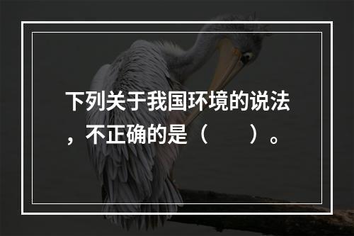 下列关于我国环境的说法，不正确的是（　　）。