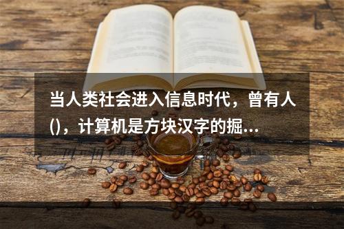 当人类社会进入信息时代，曾有人()，计算机是方块汉字的掘墓人