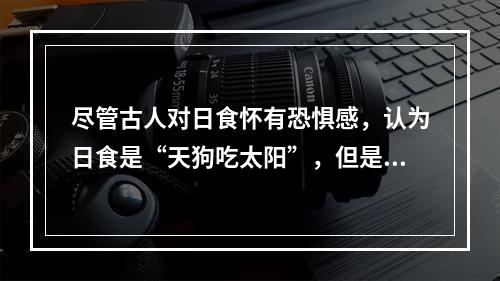 尽管古人对日食怀有恐惧感，认为日食是“天狗吃太阳”，但是鉴于