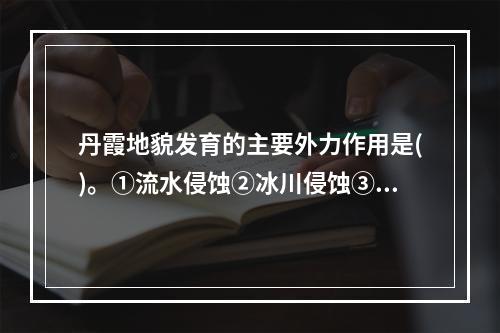 丹霞地貌发育的主要外力作用是()。①流水侵蚀②冰川侵蚀③风力