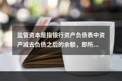 监管资本是指银行资产负债表中资产减去负债之后的余额，即所有者