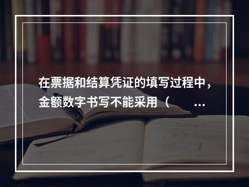 在票据和结算凭证的填写过程中，金额数字书写不能采用（　　）。