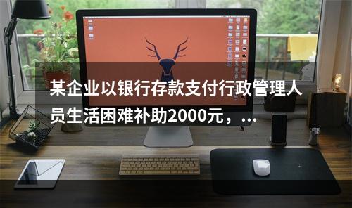 某企业以银行存款支付行政管理人员生活困难补助2000元，下列