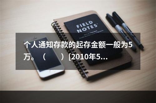 个人通知存款的起存金额一般为5万。（　　）[2010年5月真