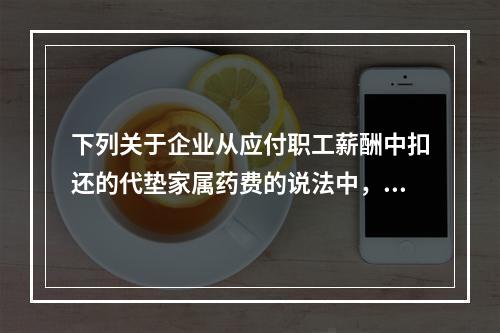 下列关于企业从应付职工薪酬中扣还的代垫家属药费的说法中，正确