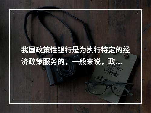 我国政策性银行是为执行特定的经济政策服务的，一般来说，政策性