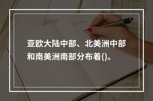 亚欧大陆中部、北美洲中部和南美洲南部分布着()。