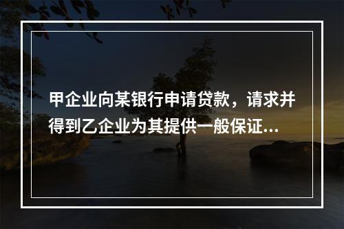 甲企业向某银行申请贷款，请求并得到乙企业为其提供一般保证责任