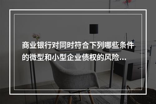 商业银行对同时符合下列哪些条件的微型和小型企业债权的风险权重