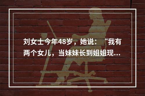 刘女士今年48岁，她说：“我有两个女儿，当妹妹长到姐姐现在的