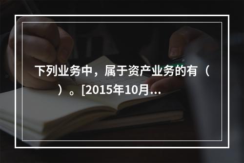 下列业务中，属于资产业务的有（　　）。[2015年10月真题