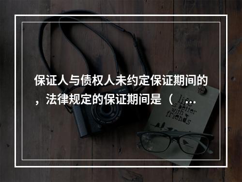 保证人与债权人未约定保证期间的，法律规定的保证期间是（　　）