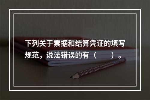 下列关于票据和结算凭证的填写规范，说法错误的有（　　）。