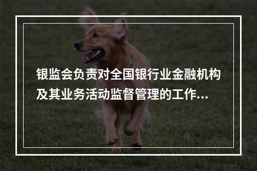 银监会负责对全国银行业金融机构及其业务活动监督管理的工作，其