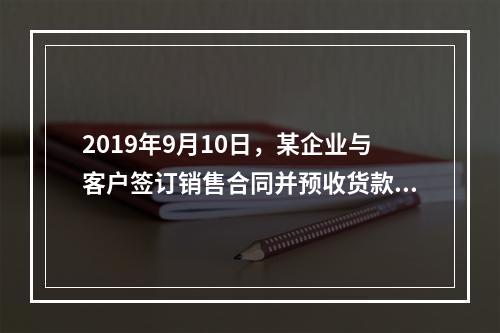 2019年9月10日，某企业与客户签订销售合同并预收货款55