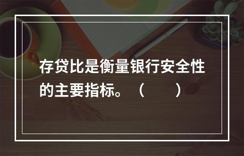 存贷比是衡量银行安全性的主要指标。（　　）