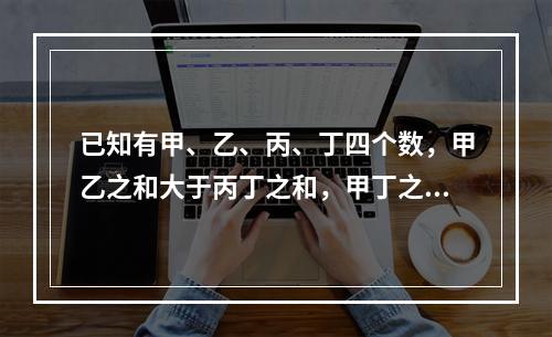 已知有甲、乙、丙、丁四个数，甲乙之和大于丙丁之和，甲丁之和大