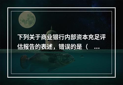 下列关于商业银行内部资本充足评估报告的表述，错误的是（　　）