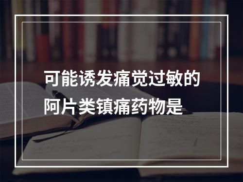 可能诱发痛觉过敏的阿片类镇痛药物是