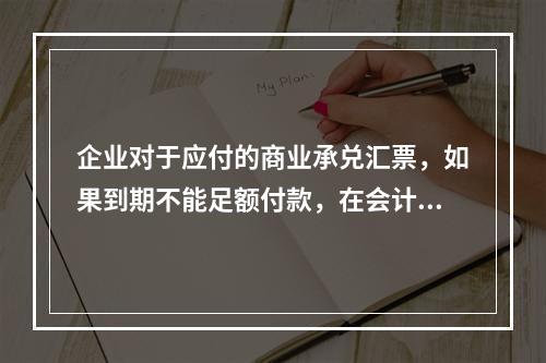 企业对于应付的商业承兑汇票，如果到期不能足额付款，在会计处理