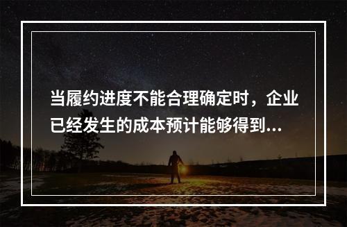 当履约进度不能合理确定时，企业已经发生的成本预计能够得到补偿