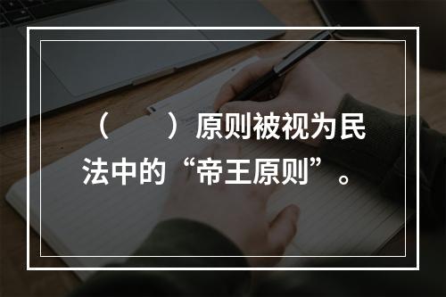 （　　）原则被视为民法中的“帝王原则”。