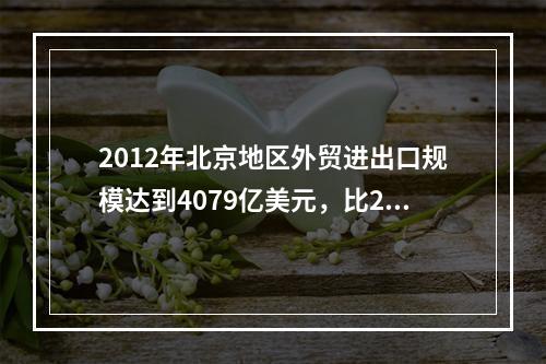 2012年北京地区外贸进出口规模达到4079亿美元，比201