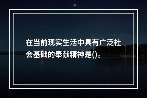 在当前现实生活中具有广泛社会基础的奉献精神是()。