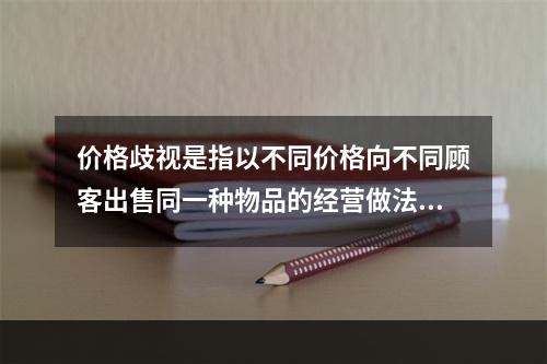 价格歧视是指以不同价格向不同顾客出售同一种物品的经营做法。下