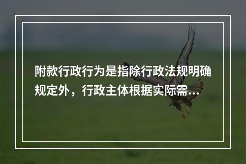 附款行政行为是指除行政法规明确规定外，行政主体根据实际需要在