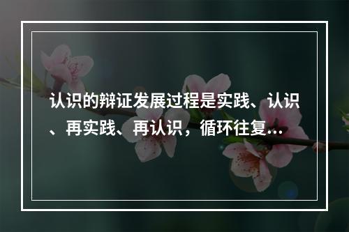 认识的辩证发展过程是实践、认识、再实践、再认识，循环往复，以